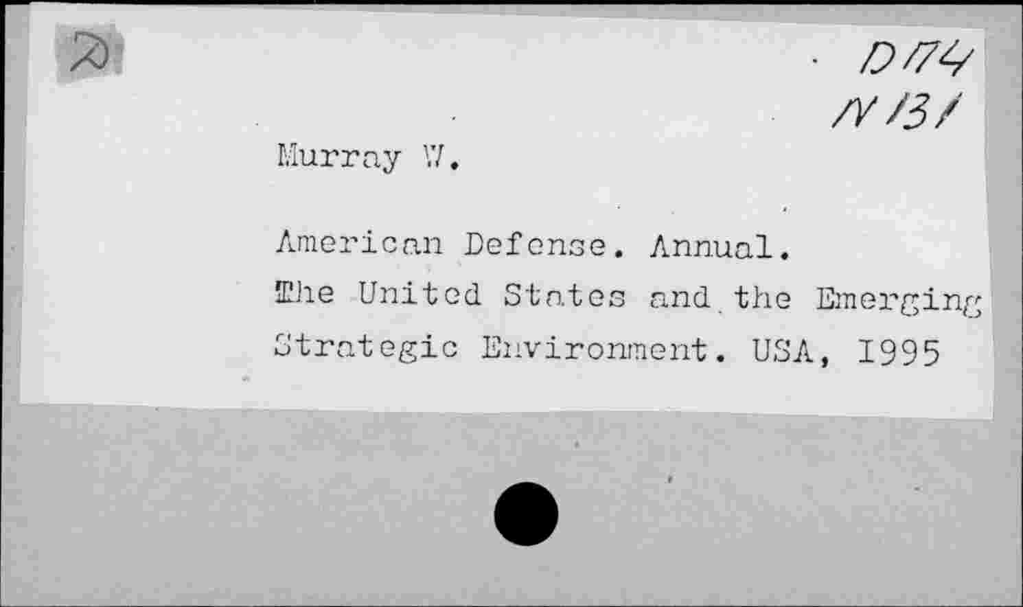 ﻿■ 0/7^
/7/3/
Murray V/.
American Defense. Annual.
Elie United States and the Emerging
Strategic Environment. USA, 1995